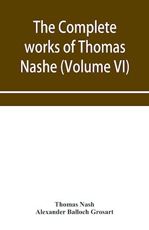 The complete works of Thomas Nashe. In six volumes. For the first time collected and edited with memorial-introduction, notes and illustrations, etc.