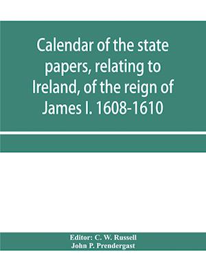 Calendar of the state papers, relating to Ireland, of the reign of James I. 1608-1610. Preserved in Her Majesty's Public Record Office, and elsewhere