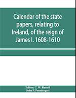 Calendar of the state papers, relating to Ireland, of the reign of James I. 1608-1610. Preserved in Her Majesty's Public Record Office, and elsewhere 