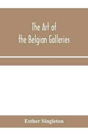 The art of the Belgian galleries; being a history of the Flemish school of painting illuminated and demonstrated by critical descriptions of the great paintings in Bruges, Antwerp, Ghent, Brussels and other Belgian cities