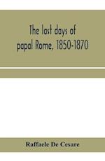 The last days of papal Rome, 1850-1870 