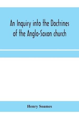 An inquiry into the doctrines of the Anglo-Saxon church, in eight sermons preached before the University of Oxford, in the year MDCCCXXX., at the lecture founded by the Rev. John Bampton Canon of Salisbury