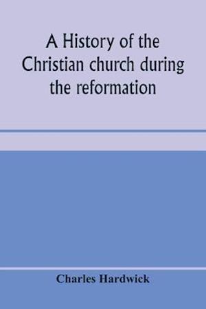 A history of the Christian church during the reformation