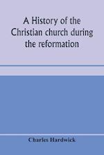 A history of the Christian church during the reformation 