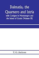 Dalmatia, the Quarnero and Istria, with Cettigne in Montenegro and the island of Grado (Volume III) 