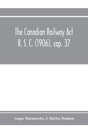 The Canadian Railway Act R. S. C. (1906), cap. 37