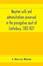 Wayman wills and administrations preserved in the prerogative court of Canterbury, 1383-1821 
