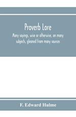 Proverb lore; many sayings, wise or otherwise, on many subjects, gleaned from many sources 