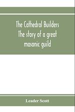 The cathedral builders; the story of a great masonic guild 