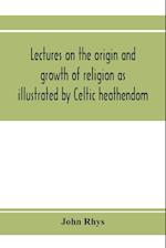 Lectures on the origin and growth of religion as illustrated by Celtic heathendom 
