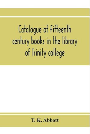 Catalogue of fifteenth century books in the library of Trinity college, Dublin & in Marsh's library, Dublin with a few from other collections