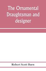 The ornamental draughtsman and designer; being a series of practical instructions and examples of freehand drawing in outline and from the round, examples of design in the various styles of ornament adapted to practice; together with a series of practical