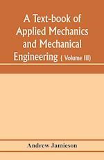 A text-book of applied mechanics and mechanical engineering; Specially arranged for the use of engineers qualifying for the institution of civil Engineers, The Diplomas and Degrees of Degrees of Technical Colleges and Universities, advanced Science Certif
