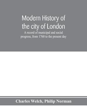 Modern history of the city of London; a record of municipal and social progress, from 1760 to the present day