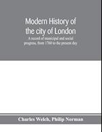 Modern history of the city of London; a record of municipal and social progress, from 1760 to the present day 