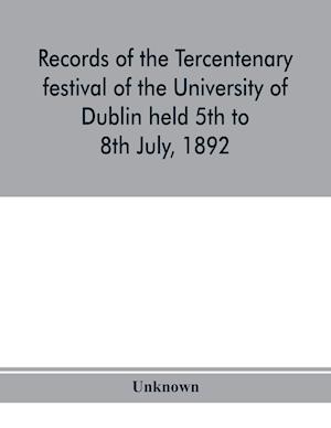 Records of the tercentenary festival of the University of Dublin held 5th to 8th July, 1892