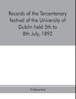 Records of the tercentenary festival of the University of Dublin held 5th to 8th July, 1892 