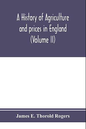 A history of agriculture and prices in England, from the year after the Oxford parliament (1259) to the commencement of the continental war (1793) (Volume II) 1259-1400