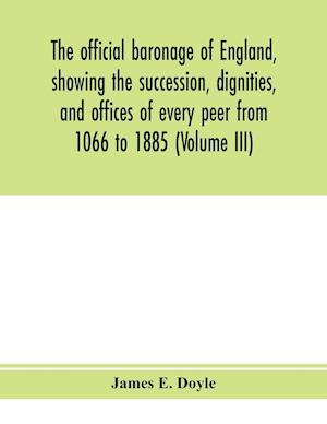 The official baronage of England, showing the succession, dignities, and offices of every peer from 1066 to 1885 (Volume III)