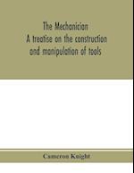 The mechanician, a treatise on the construction and manipulation of tools, for the use and instruction of young engineers and scientific amateurs; comprising the arts of blacksmithing and forging; the construction and manufacture of hand tools, and the va