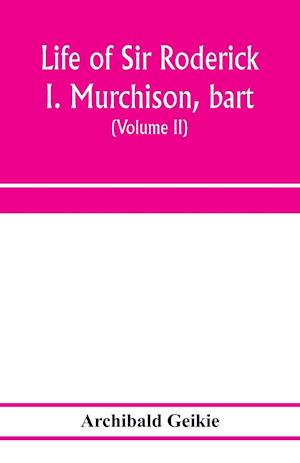 Life of Sir Roderick I. Murchison, bart.; K.C.B., F.R.S.; sometime director-general of the Geological survey of the United Kingdom. Based on his journals and letters; with notices of his scientific contemporaries and a sketch of the rise and growth of pal