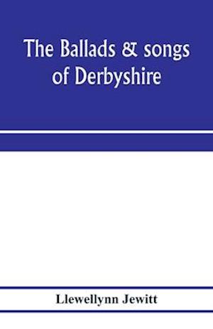 The ballads & songs of Derbyshire. With illustrative notes, and examples of the original music, etc