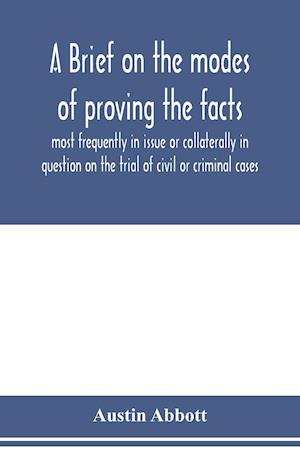 A brief on the modes of proving the facts most frequently in issue or collaterally in question on the trial of civil or criminal cases