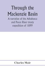 Through the Mackenzie Basin; a narrative of the Athabasca and Peace River treaty expedition of 1899 