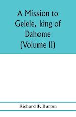 A mission to Gelele, king of Dahome; with notices of the so called Amazons the Grand customs, the Yearly customs, the human sacrifices, the present state of the slave trade, and the Negro's place in Nature. (Volume II)