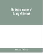 The ancient customs of the city of Hereford. With translations of the earlier city charters and grants; also, some account of the trades of the city, and other information relative to its early history