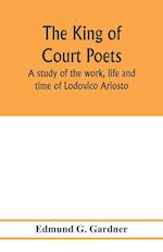 The king of court poets; a study of the work, life and time of Lodovico Ariosto 