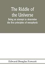 The riddle of the universe; being an attempt to determine the first principles of metaphysic, considered as an inquiry into the conditions and import of consciousness