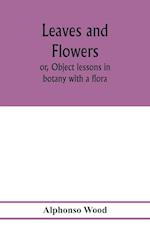 Leaves and flowers; or, Object lessons in botany with a flora 