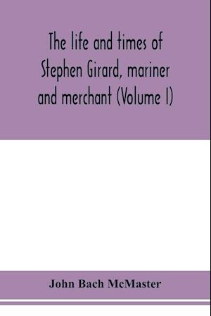 The life and times of Stephen Girard, mariner and merchant (Volume I)