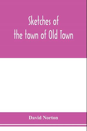 Sketches of the town of Old Town, Penobscot County, Maine from its earliest settlement, to 1879; with biographical sketches