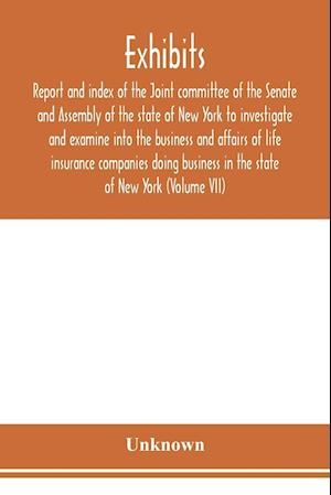 Exhibits, report and index of the Joint committee of the Senate and Assembly of the state of New York to investigate and examine into the business and affairs of life insurance companies doing business in the state of New York (Volume VII)