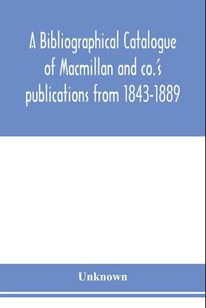 A bibliographical catalogue of Macmillan and co.'s publications from 1843-1889