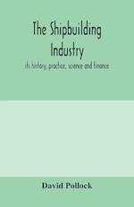 The shipbuilding industry; its history, practice, science and finance 