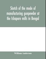 Sketch of the mode of manufacturing gunpowder at the Ishapore mills in Bengal. With a record of the experiments carried on to ascertain the value of charge, windage, vent and weight, etc. in mortars and muskets; also reports of the various proofs of powde