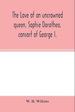 The love of an uncrowned queen, Sophie Dorothea, consort of George I.