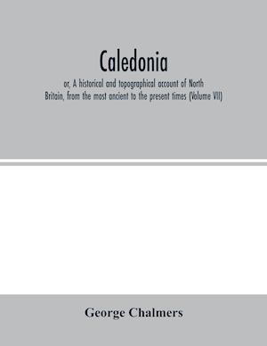 Caledonia; or, A historical and topographical account of North Britain, from the most ancient to the present times (Volume VII)
