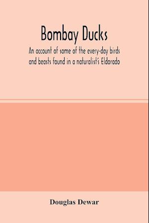 Bombay ducks; an account of some of the every-day birds and beasts found in a naturalist's Eldorado
