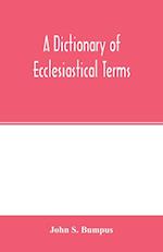 A dictionary of ecclesiastical terms; being a history and explanation of certain terms used in architecture, ecclesiology, liturgiology, music, ritual, cathedral constitution, etc.