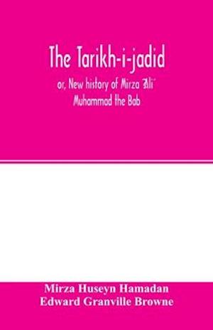 The Ta´ri´kh-i-jadi´d; or, New history of Mi´rza´ ¿Ali´ Muhammad the Ba´b