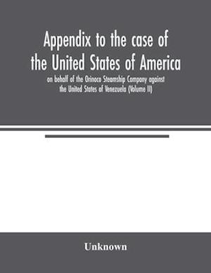 Appendix to the case of the United States of America on behalf of the Orinoco Steamship Company against the United States of Venezuela (Volume II)