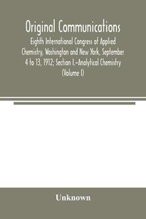 Original Communications, Eighth International Congress of Applied Chemistry, Washington and New York, September 4 to 13, 1912; Section I.-Analytical Chemistry (Volume I)