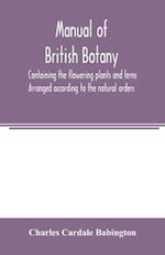 Manual of British botany, containing the flowering plants and ferns. Arranged according to the natural orders 