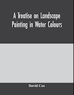 A treatise on landscape painting in water colours 