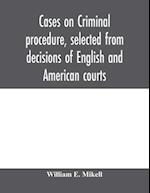 Cases on criminal procedure, selected from decisions of English and American courts 