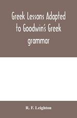 Greek lessons adapted to Goodwin's Greek grammar, and intended as an introduction to his Greek reader 